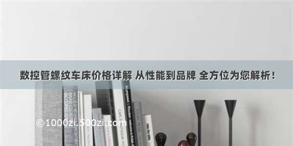 数控管螺纹车床价格详解 从性能到品牌 全方位为您解析！