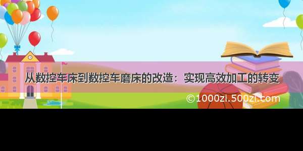 从数控车床到数控车磨床的改造：实现高效加工的转变