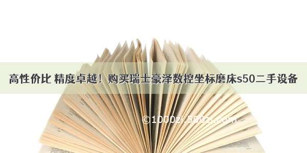 高性价比 精度卓越！购买瑞士豪泽数控坐标磨床s50二手设备