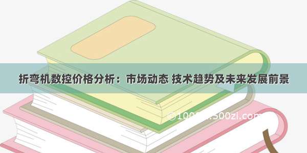 折弯机数控价格分析：市场动态 技术趋势及未来发展前景