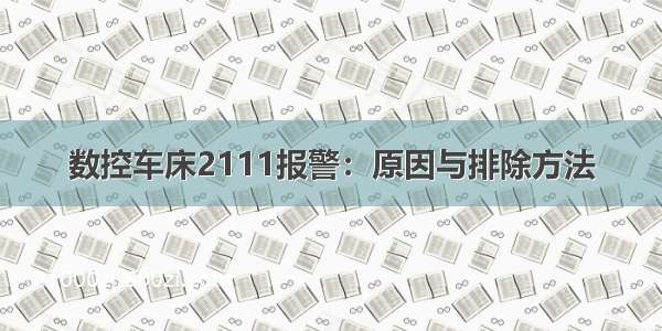 数控车床2111报警：原因与排除方法