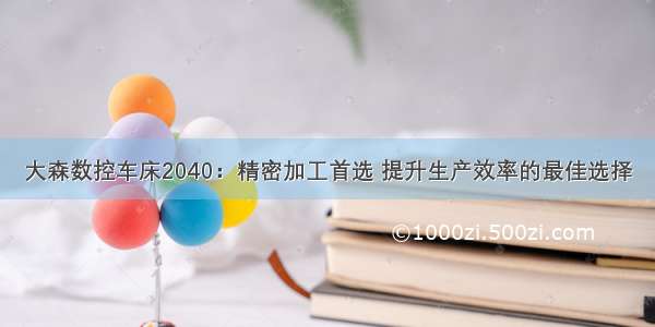 大森数控车床2040：精密加工首选 提升生产效率的最佳选择