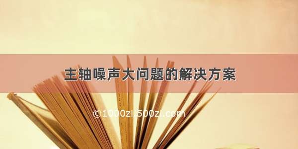 主轴噪声大问题的解决方案