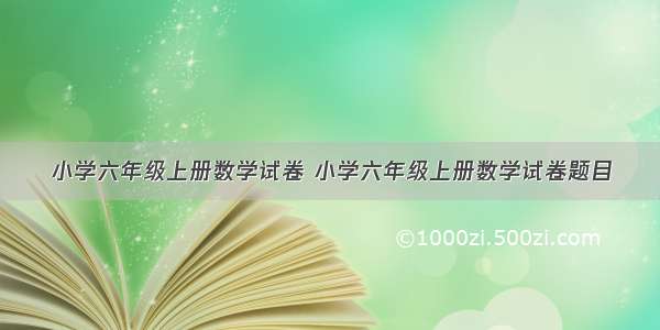 小学六年级上册数学试卷 小学六年级上册数学试卷题目