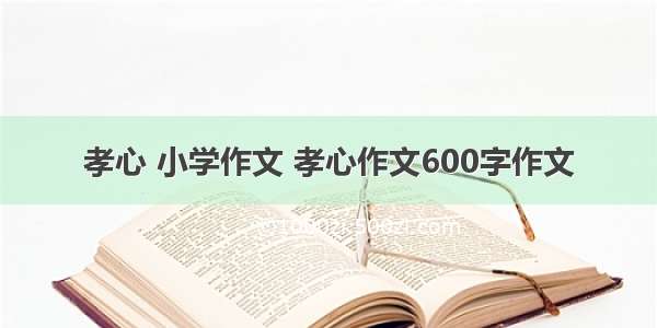 孝心 小学作文 孝心作文600字作文