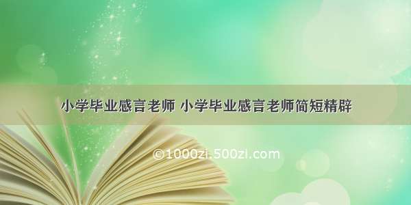 小学毕业感言老师 小学毕业感言老师简短精辟