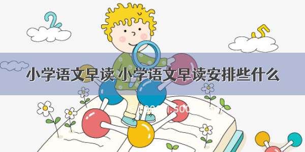 小学语文早读 小学语文早读安排些什么