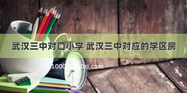 武汉三中对口小学 武汉三中对应的学区房