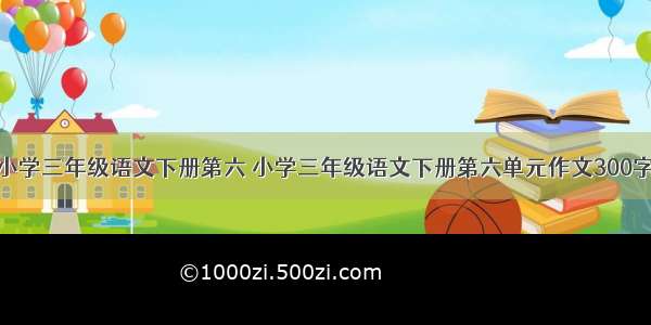 小学三年级语文下册第六 小学三年级语文下册第六单元作文300字