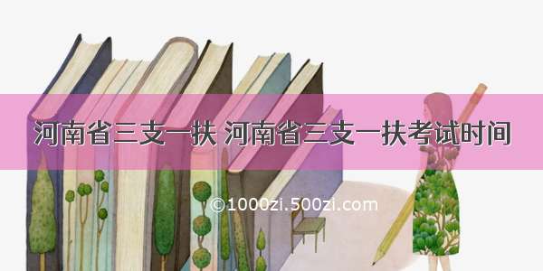 河南省三支一扶 河南省三支一扶考试时间