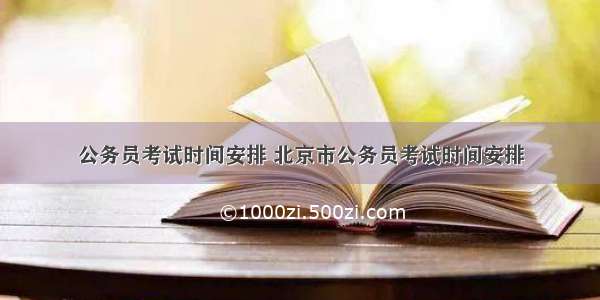 公务员考试时间安排 北京市公务员考试时间安排