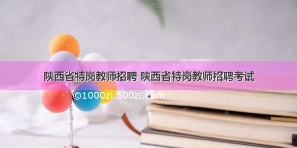 陕西省特岗教师招聘 陕西省特岗教师招聘考试