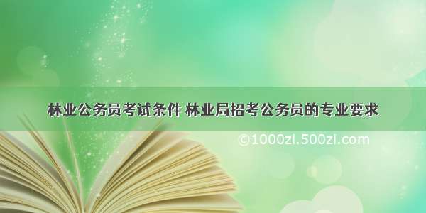 林业公务员考试条件 林业局招考公务员的专业要求