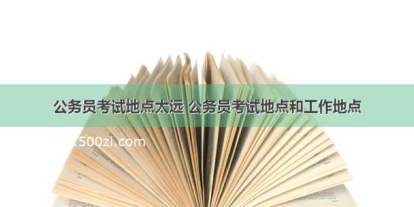 公务员考试地点太远 公务员考试地点和工作地点