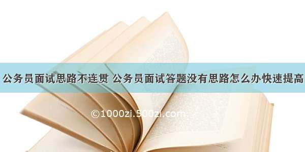 公务员面试思路不连贯 公务员面试答题没有思路怎么办快速提高