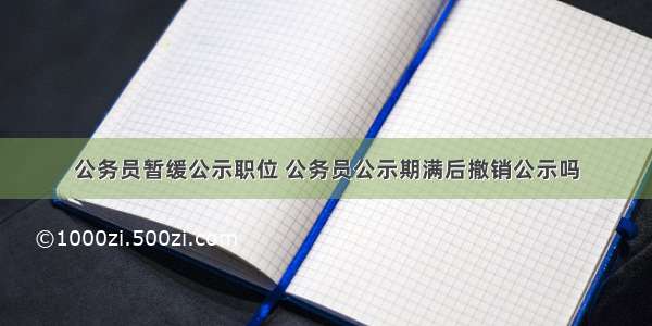 公务员暂缓公示职位 公务员公示期满后撤销公示吗