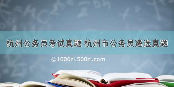 杭州公务员考试真题 杭州市公务员遴选真题