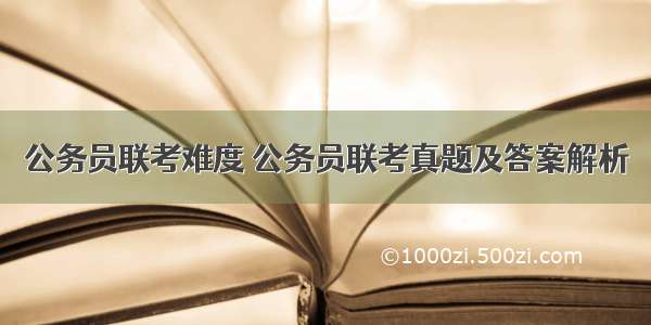 公务员联考难度 公务员联考真题及答案解析