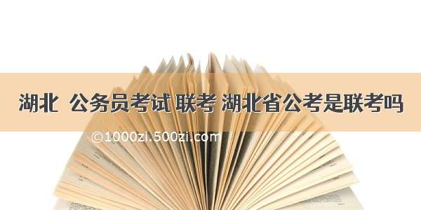 湖北  公务员考试 联考 湖北省公考是联考吗