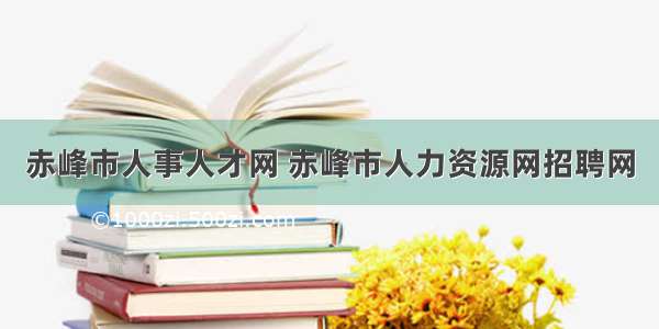 赤峰市人事人才网 赤峰市人力资源网招聘网