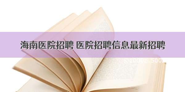 海南医院招聘 医院招聘信息最新招聘