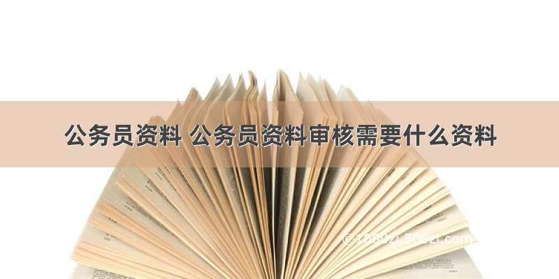 公务员资料 公务员资料审核需要什么资料