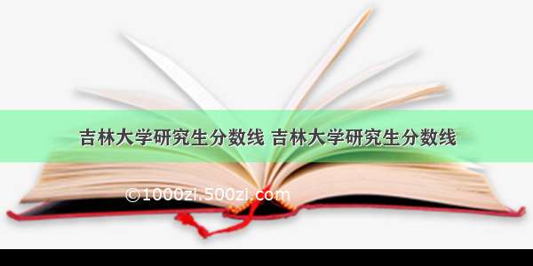 吉林大学研究生分数线 吉林大学研究生分数线