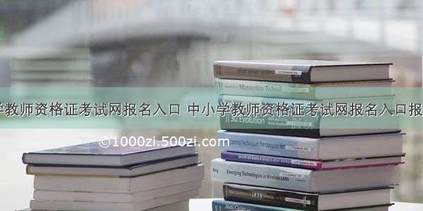 中小学教师资格证考试网报名入口 中小学教师资格证考试网报名入口报名时间