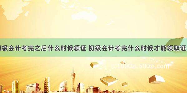 初级会计考完之后什么时候领证 初级会计考完什么时候才能领取证书