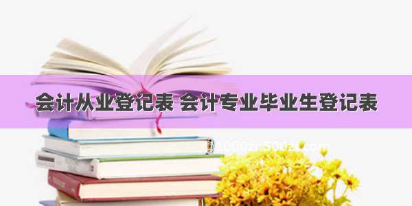 会计从业登记表 会计专业毕业生登记表