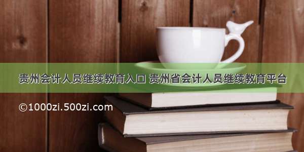 贵州会计人员继续教育入口 贵州省会计人员继续教育平台