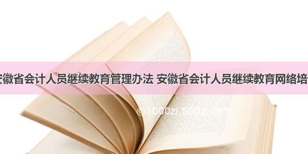 安徽省会计人员继续教育管理办法 安徽省会计人员继续教育网络培训