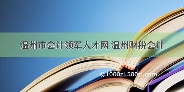 温州市会计领军人才网 温州财税会计