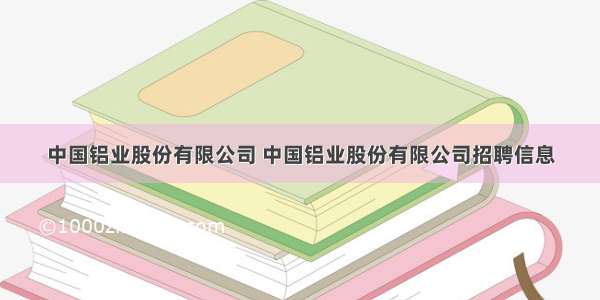 中国铝业股份有限公司 中国铝业股份有限公司招聘信息