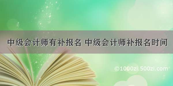 中级会计师有补报名 中级会计师补报名时间