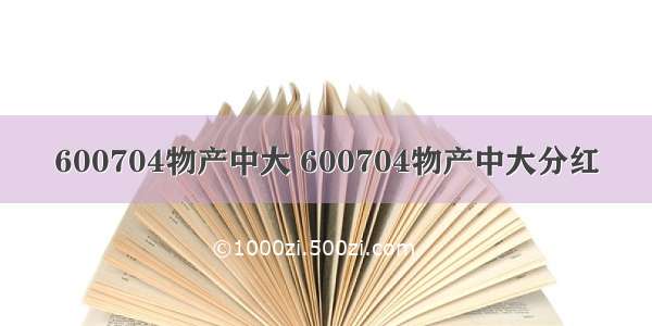 600704物产中大 600704物产中大分红