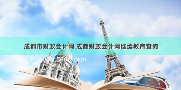 成都市财政会计网 成都财政会计网继续教育查询