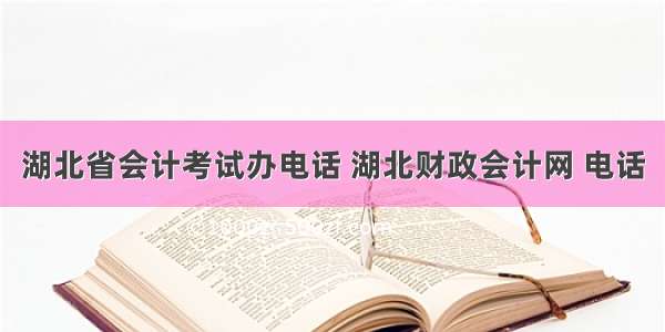 湖北省会计考试办电话 湖北财政会计网 电话