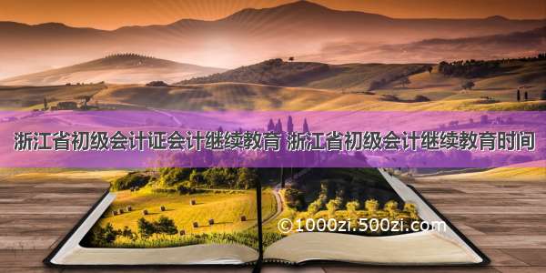 浙江省初级会计证会计继续教育 浙江省初级会计继续教育时间