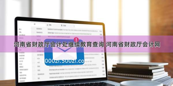 河南省财政厅会计处继续教育查询 河南省财政厅会计网