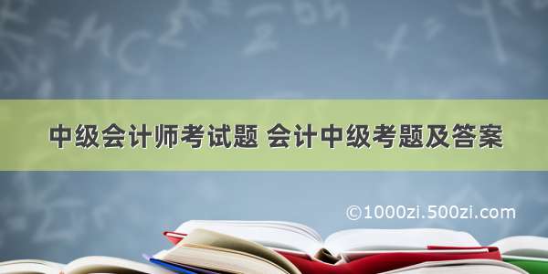 中级会计师考试题 会计中级考题及答案