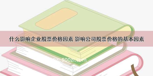 什么影响企业股票价格因素 影响公司股票价格的基本因素