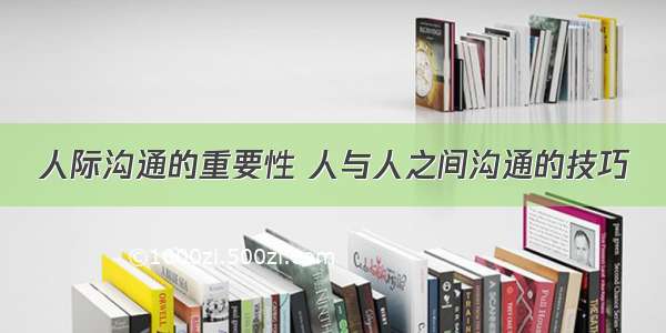 人际沟通的重要性 人与人之间沟通的技巧