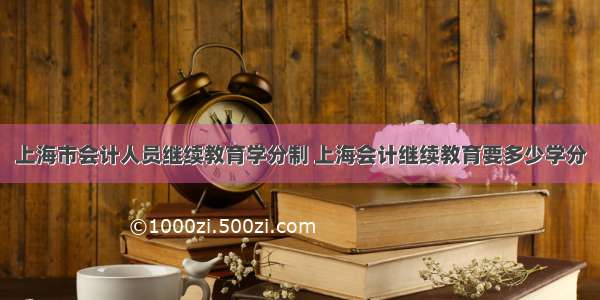 上海市会计人员继续教育学分制 上海会计继续教育要多少学分