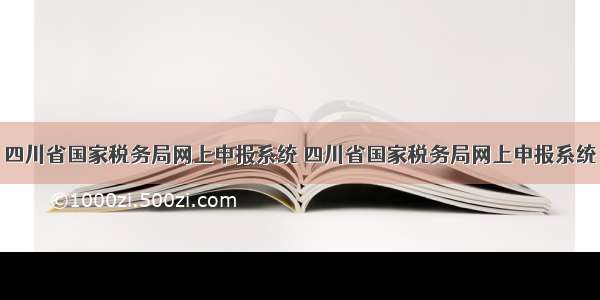四川省国家税务局网上申报系统 四川省国家税务局网上申报系统