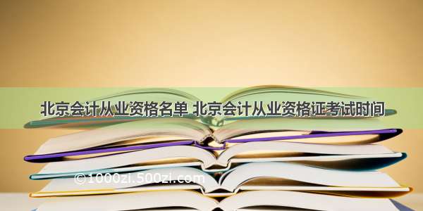北京会计从业资格名单 北京会计从业资格证考试时间