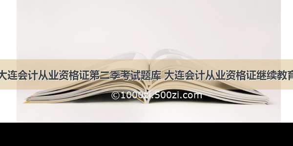 大连会计从业资格证第二季考试题库 大连会计从业资格证继续教育