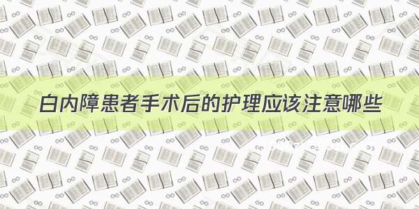 白内障患者手术后的护理应该注意哪些