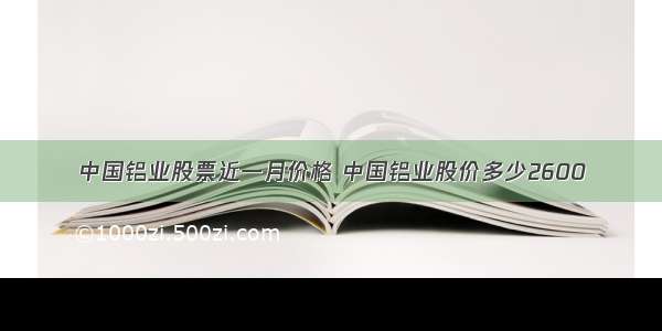 中国铝业股票近一月价格 中国铝业股价多少2600