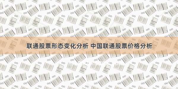 联通股票形态变化分析 中国联通股票价格分析